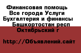 Финансовая помощь - Все города Услуги » Бухгалтерия и финансы   . Башкортостан респ.,Октябрьский г.